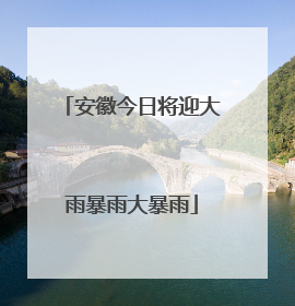 安徽今日将迎大雨暴雨大暴雨